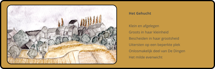 Het Gehucht  Klein en afgelegen Groots in haar kleinheid Bescheiden in haar grootsheid Uitersten op een beperkte plek Onlosmakelijk deel van De Dingen Het milde evenwicht